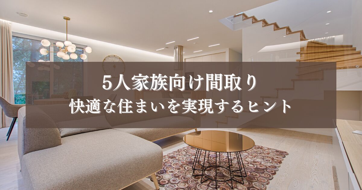 5人家族向け間取りプラン！快適な住まいを実現するヒント