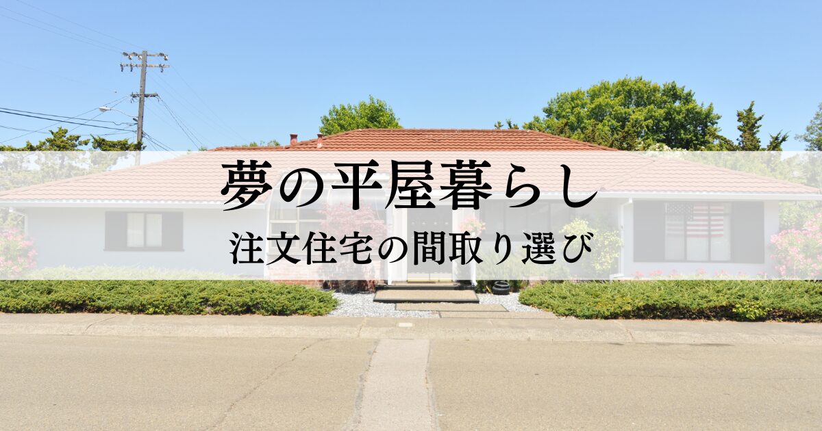 夢の平屋暮らしを実現！注文住宅の間取り選びで失敗しないポイント