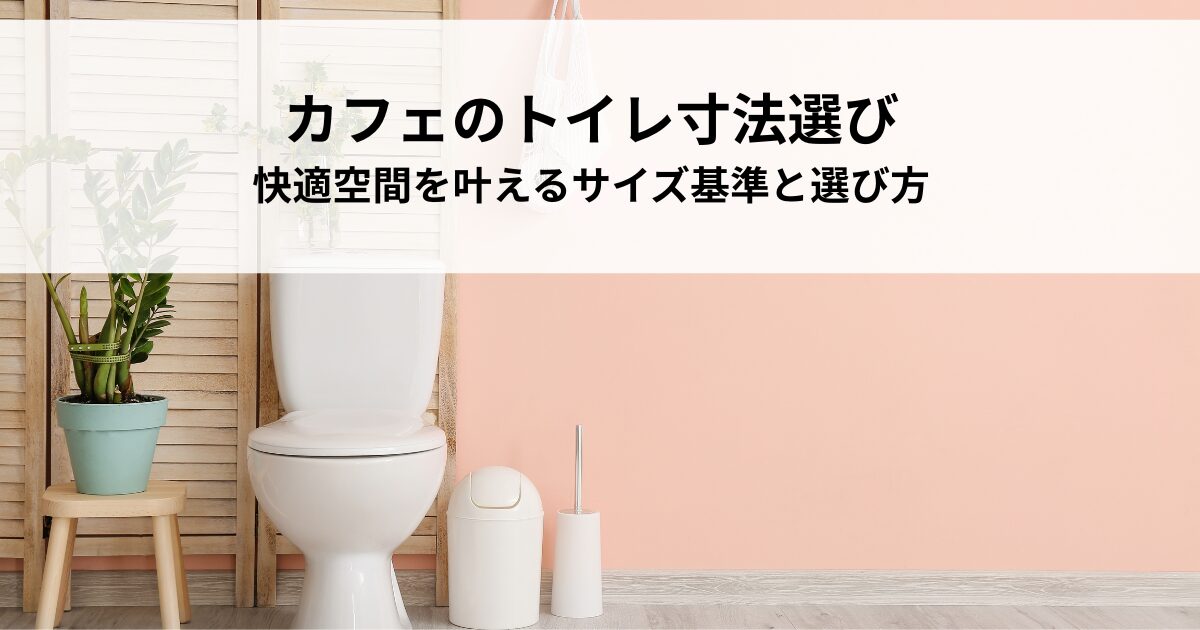 カフェのトイレ寸法選びの決定版！快適空間を叶えるサイズ基準と選び方