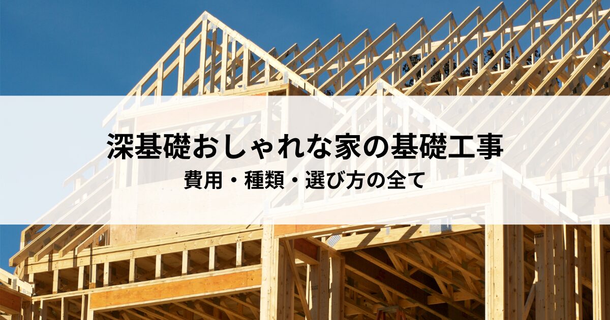 深基礎おしゃれな家の基礎工事！費用・種類・選び方の全て