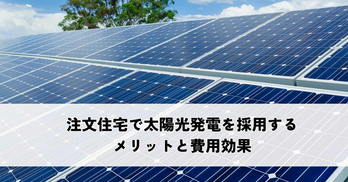 注文住宅で太陽光発電を採用するメリットと費用効果を解説