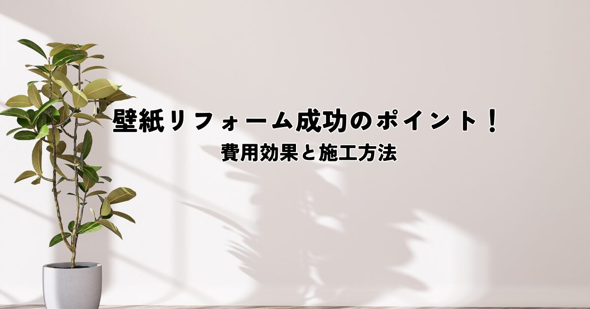 壁紙リフォーム成功のポイント！費用効果と施工方法を解説