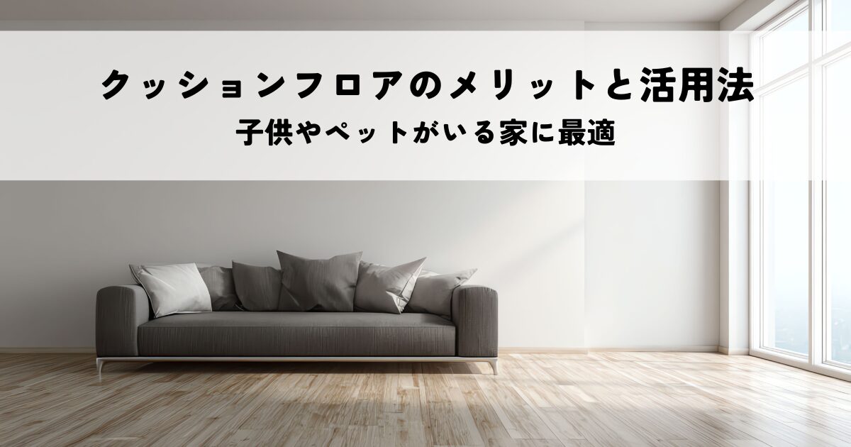 クッションフロアのメリットと家庭での活用法—子供やペットがいる家庭に最適