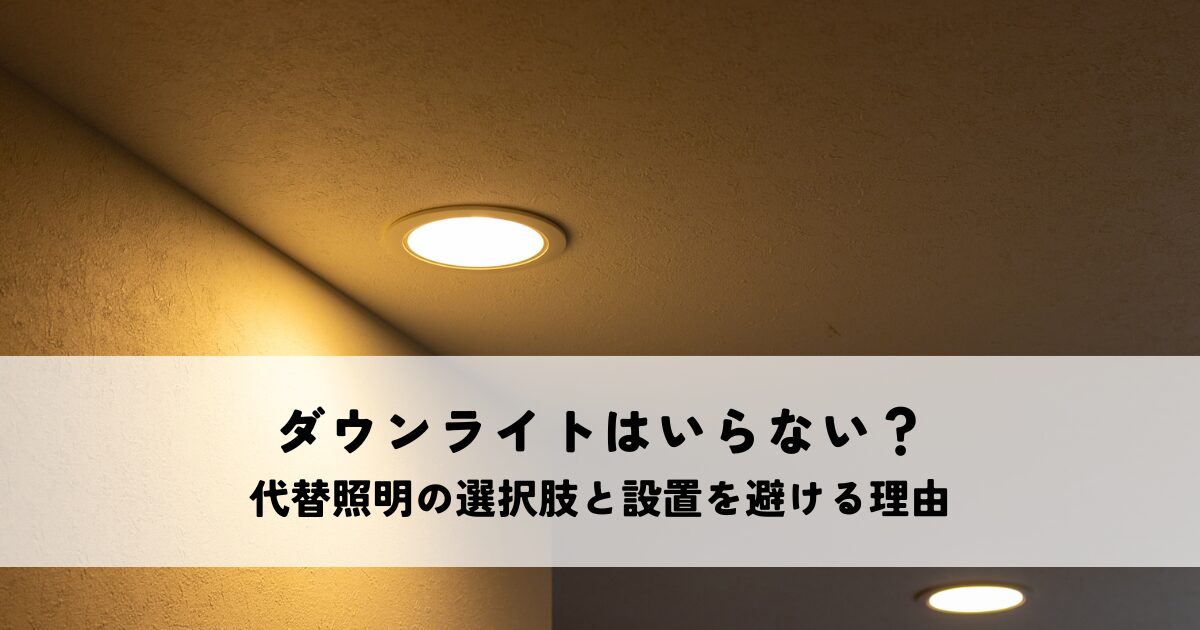ダウンライトいらない？代替照明の選択肢と設置を避ける理由
