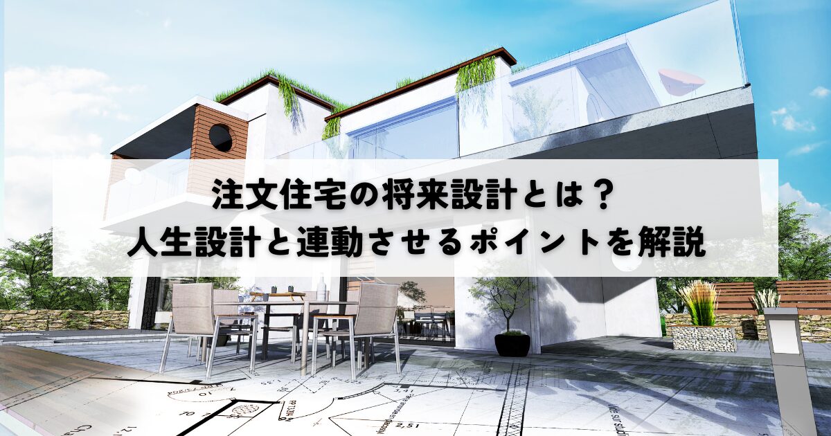 注文住宅の将来設計とは？人生設計と連動させるポイントを解説