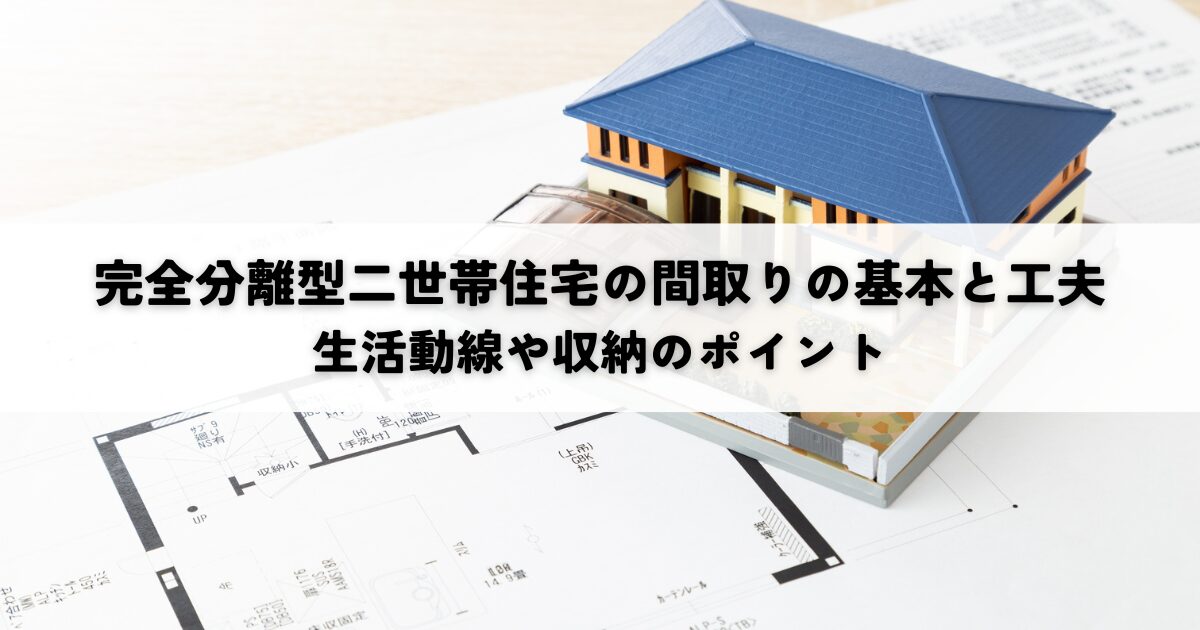 完全分離型二世帯住宅の間取りの基本と工夫とは？生活動線や収納のポイント